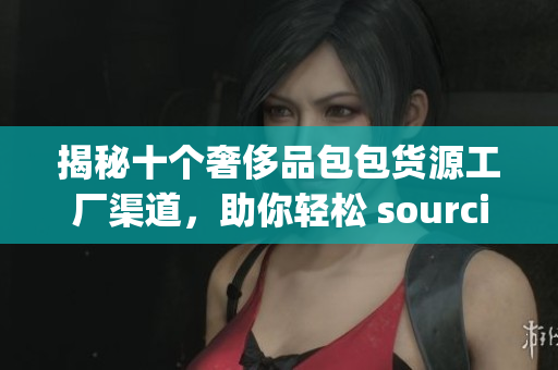 揭秘十个奢侈品包包货源工厂渠道，助你轻松 sourcing