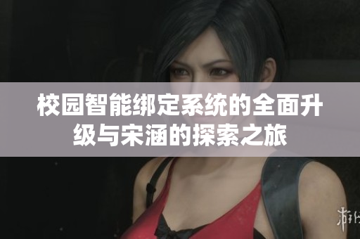 校园智能绑定系统的全面升级与宋涵的探索之旅