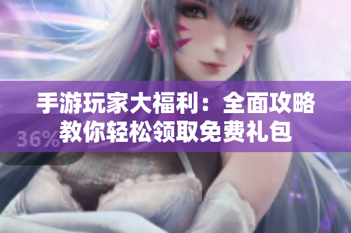 手游玩家大福利：全面攻略教你轻松领取免费礼包