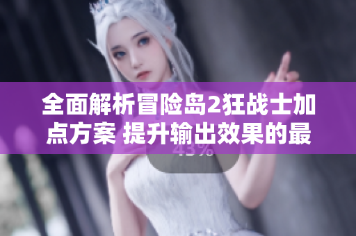 全面解析冒险岛2狂战士加点方案 提升输出效果的最佳策略