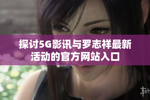 探讨5G影讯与罗志祥最新活动的官方网站入口