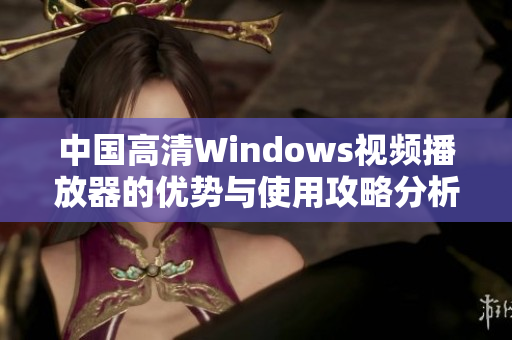中国高清Windows视频播放器的优势与使用攻略分析