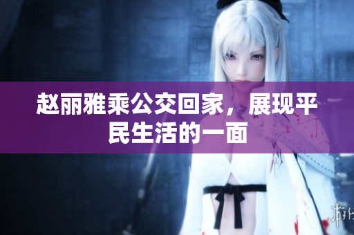 赵丽雅乘公交回家，展现平民生活的一面