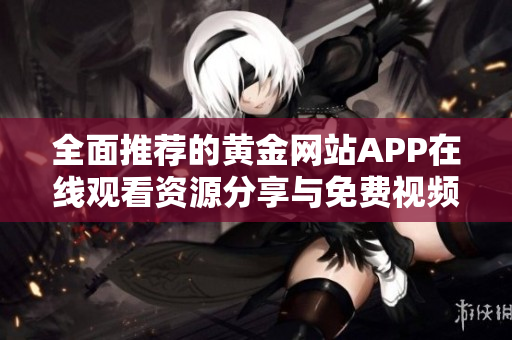 全面推荐的黄金网站APP在线观看资源分享与免费视频合集