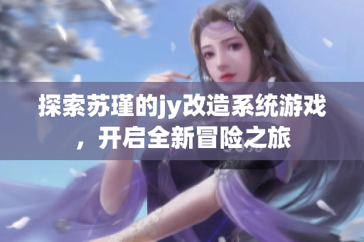 探索苏瑾的jy改造系统游戏，开启全新冒险之旅