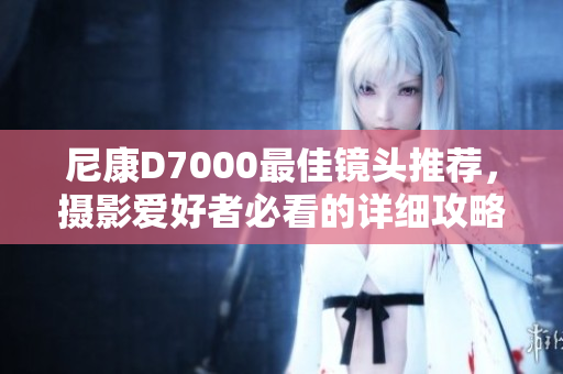 尼康D7000最佳镜头推荐，摄影爱好者必看的详细攻略