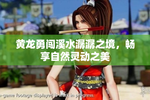 黄龙勇闯溪水潺潺之境，畅享自然灵动之美