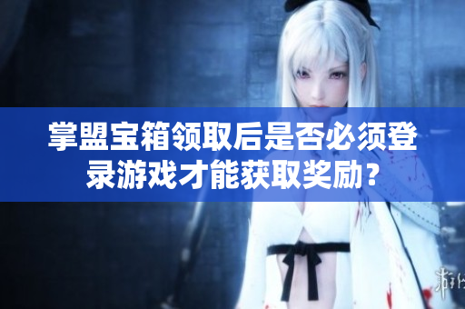 掌盟宝箱领取后是否必须登录游戏才能获取奖励？