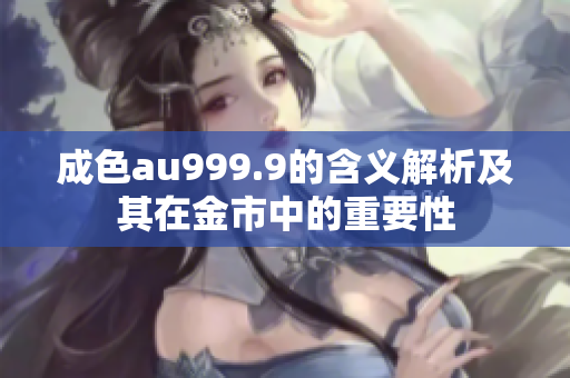 成色au999.9的含义解析及其在金市中的重要性