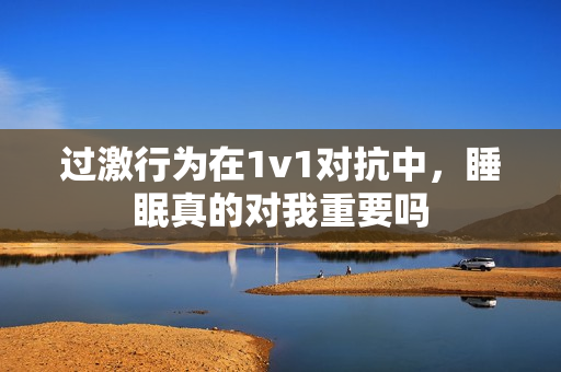 过激行为在1v1对抗中，睡眠真的对我重要吗