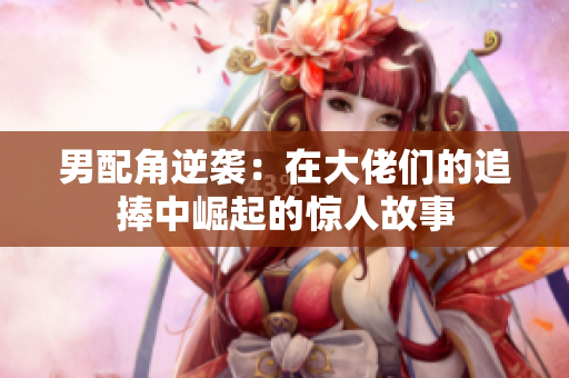 男配角逆袭：在大佬们的追捧中崛起的惊人故事