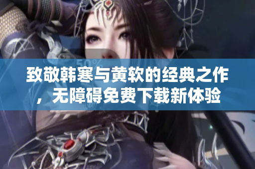 致敬韩寒与黄软的经典之作，无障碍免费下载新体验
