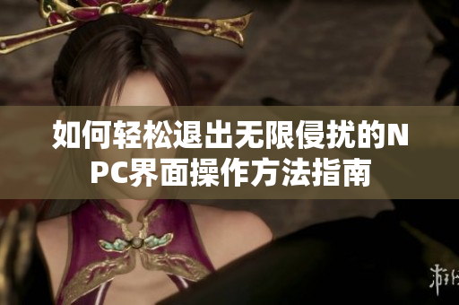 如何轻松退出无限侵扰的NPC界面操作方法指南