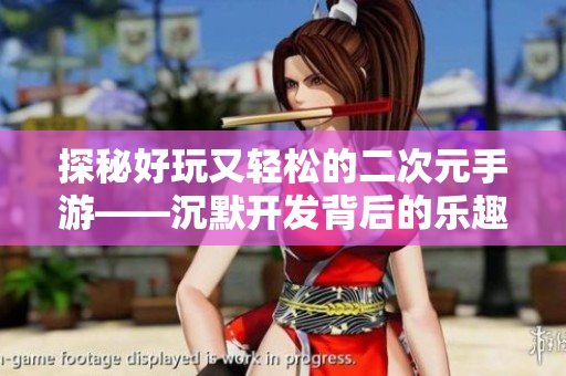 探秘好玩又轻松的二次元手游——沉默开发背后的乐趣与魅力