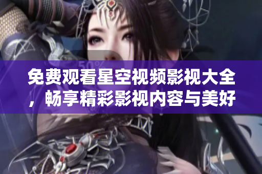 免费观看星空视频影视大全，畅享精彩影视内容与美好时光