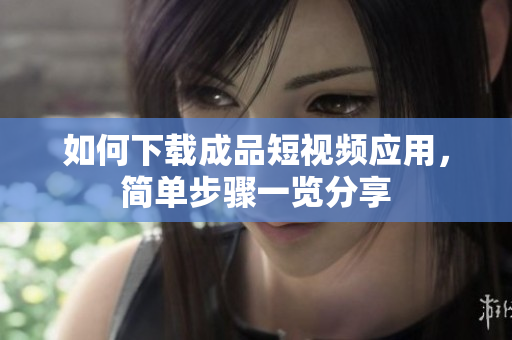 如何下载成品短视频应用，简单步骤一览分享