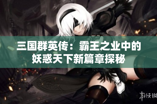 三国群英传：霸王之业中的妖惑天下新篇章探秘