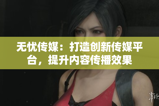 无忧传媒：打造创新传媒平台，提升内容传播效果