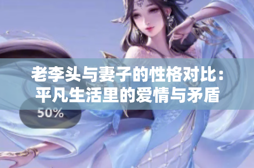 老李头与妻子的性格对比：平凡生活里的爱情与矛盾
