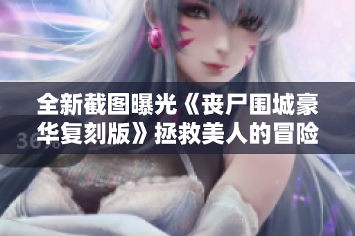 全新截图曝光《丧尸围城豪华复刻版》拯救美人的冒险再升级