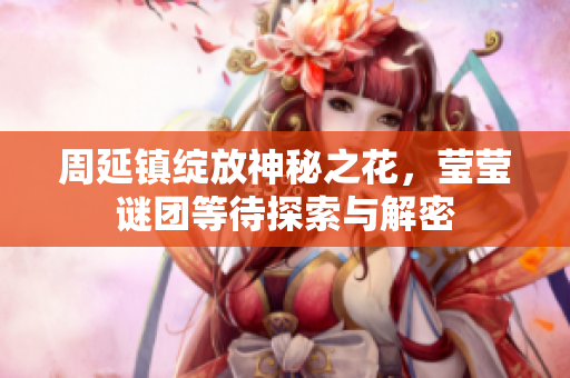 周延镇绽放神秘之花，莹莹谜团等待探索与解密