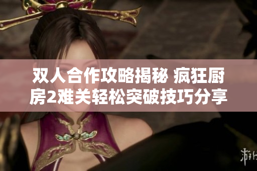 双人合作攻略揭秘 疯狂厨房2难关轻松突破技巧分享