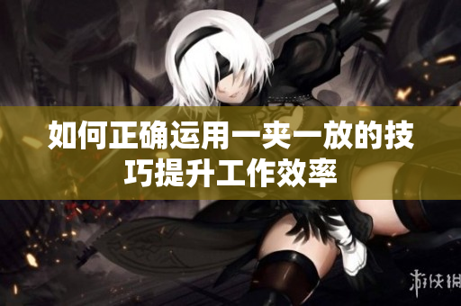 如何正确运用一夹一放的技巧提升工作效率