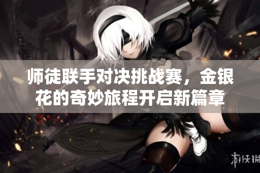 师徒联手对决挑战赛，金银花的奇妙旅程开启新篇章
