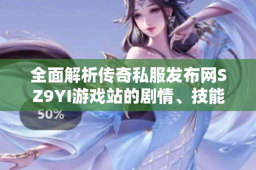 全面解析传奇私服发布网SZ9YI游戏站的剧情、技能与活动攻略