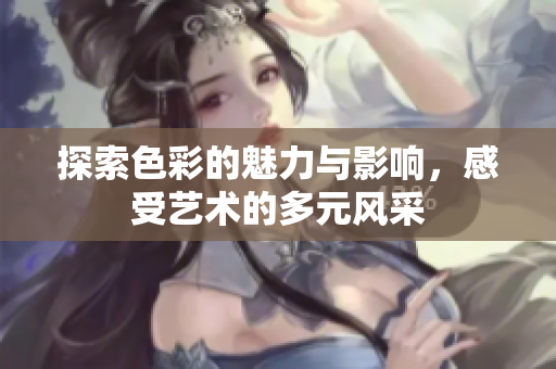 探索色彩的魅力与影响，感受艺术的多元风采