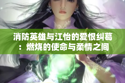 消防英雄与江怡的爱恨纠葛：燃烧的使命与柔情之间