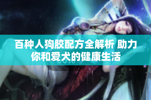 百种人狗胶配方全解析 助力你和爱犬的健康生活