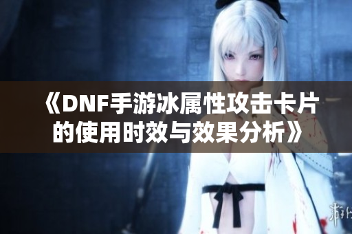 《DNF手游冰属性攻击卡片的使用时效与效果分析》