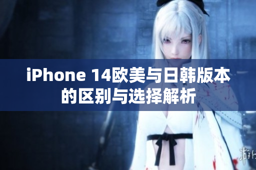 iPhone 14欧美与日韩版本的区别与选择解析