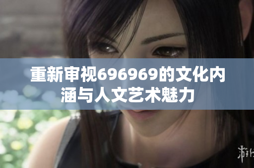 重新审视696969的文化内涵与人文艺术魅力