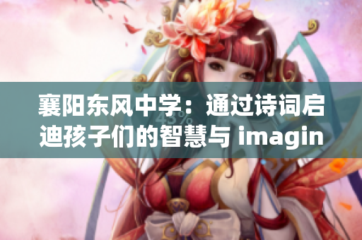 襄阳东风中学：通过诗词启迪孩子们的智慧与 imagination