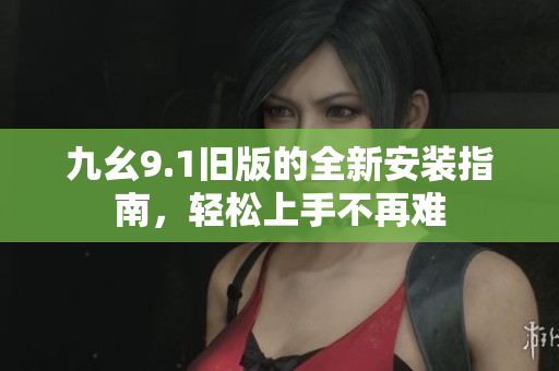 九幺9.1旧版的全新安装指南，轻松上手不再难