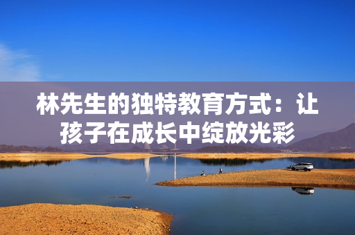 林先生的独特教育方式：让孩子在成长中绽放光彩