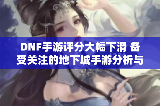 DNF手游评分大幅下滑 备受关注的地下城手游分析与评价