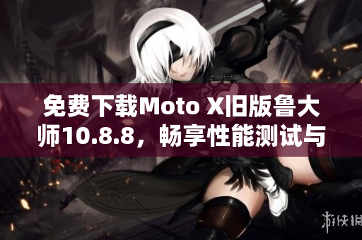 免费下载Moto X旧版鲁大师10.8.8，畅享性能测试与优化
