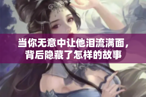 当你无意中让他泪流满面，背后隐藏了怎样的故事