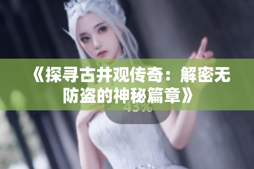 《探寻古井观传奇：解密无防盗的神秘篇章》