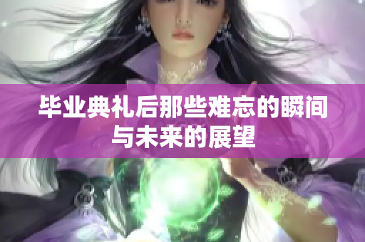 毕业典礼后那些难忘的瞬间与未来的展望