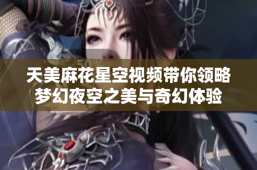 天美麻花星空视频带你领略梦幻夜空之美与奇幻体验