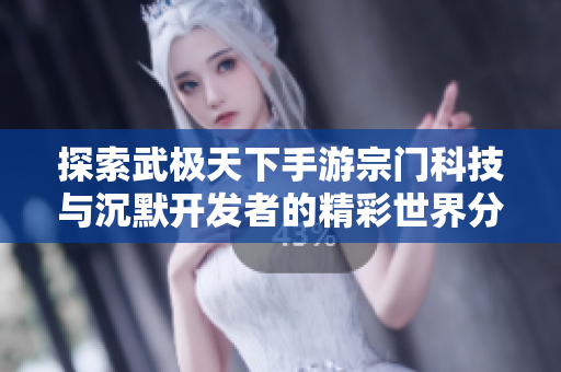 探索武极天下手游宗门科技与沉默开发者的精彩世界分析