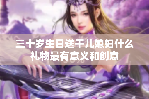 三十岁生日送干儿媳妇什么礼物最有意义和创意