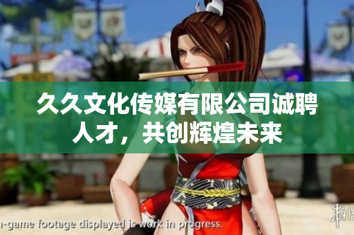 久久文化传媒有限公司诚聘人才，共创辉煌未来