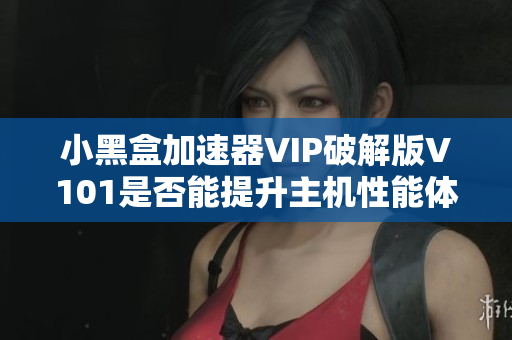 小黑盒加速器VIP破解版V101是否能提升主机性能体验