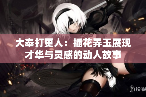 大奉打更人：插花弄玉展现才华与灵感的动人故事