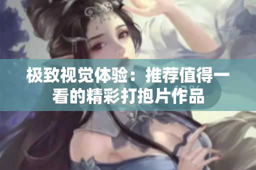极致视觉体验：推荐值得一看的精彩打抱片作品